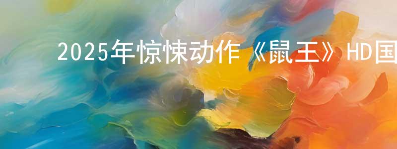 ﻿边新宇的网络影视资源,﻿2025年惊悚动作《鼠王》HD国语中字迅雷下载_电影天堂
